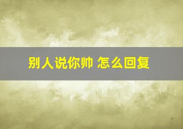 别人说你帅 怎么回复